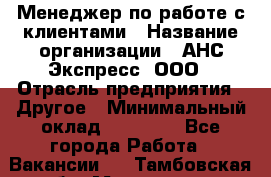 Менеджер по работе с клиентами › Название организации ­ АНС Экспресс, ООО › Отрасль предприятия ­ Другое › Минимальный оклад ­ 45 000 - Все города Работа » Вакансии   . Тамбовская обл.,Моршанск г.